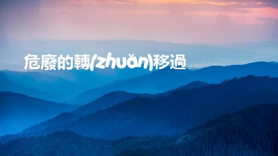 危廢的轉(zhuǎn)移過程實(shí)施什么制度環(huán)保創(chuàng)新：從廢棄物到寶藏，你知道的可能并不全面！